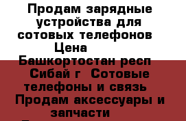 Продам зарядные устройства для сотовых телефонов › Цена ­ 100 - Башкортостан респ., Сибай г. Сотовые телефоны и связь » Продам аксессуары и запчасти   . Башкортостан респ.,Сибай г.